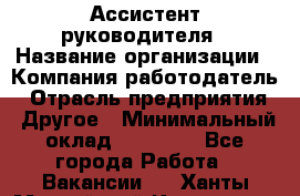 Ассистент руководителя › Название организации ­ Компания-работодатель › Отрасль предприятия ­ Другое › Минимальный оклад ­ 25 000 - Все города Работа » Вакансии   . Ханты-Мансийский,Когалым г.